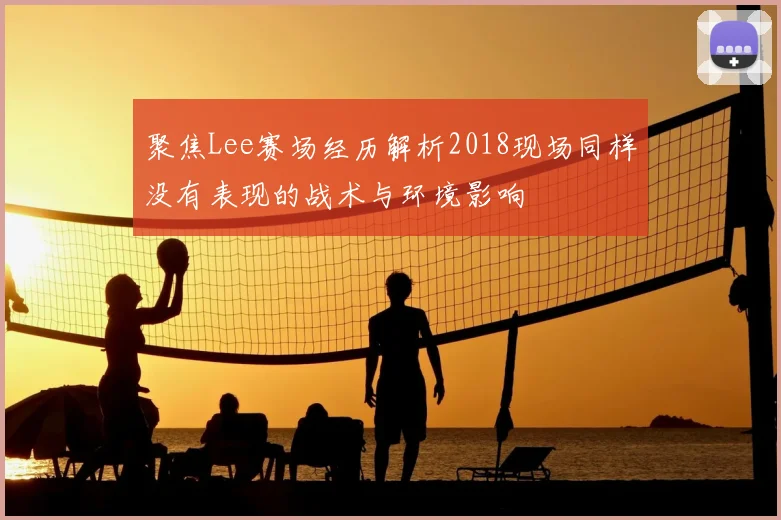 聚焦Lee赛场经历解析2018现场同样没有表现的战术与环境影响
