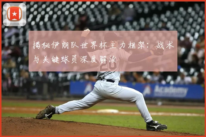 揭秘伊朗队世界杯主力框架：战术与关键球员深度解读