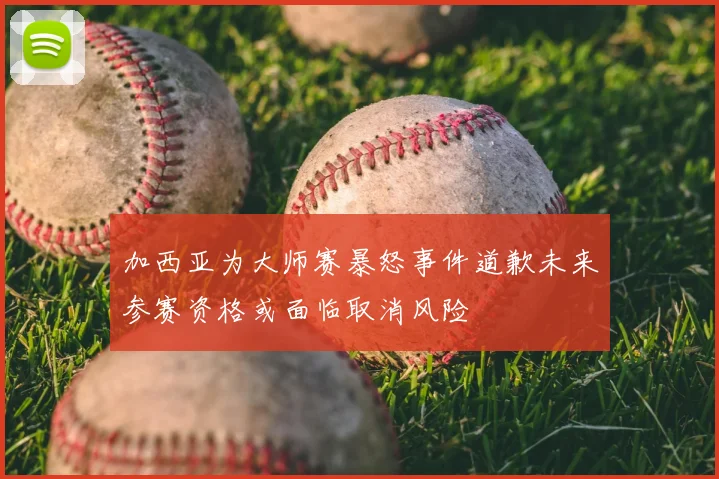 加西亚为大师赛暴怒事件道歉未来参赛资格或面临取消风险