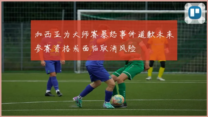 加西亚为大师赛暴怒事件道歉未来参赛资格或面临取消风险
