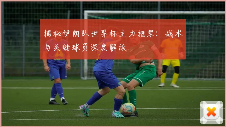 揭秘伊朗队世界杯主力框架：战术与关键球员深度解读