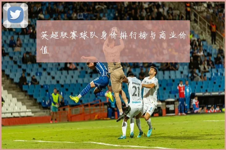 英超联赛球队身价排行榜与商业价值