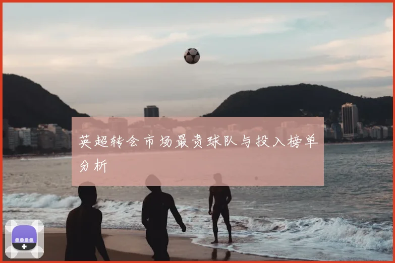 英超转会市场最贵球队与投入榜单分析