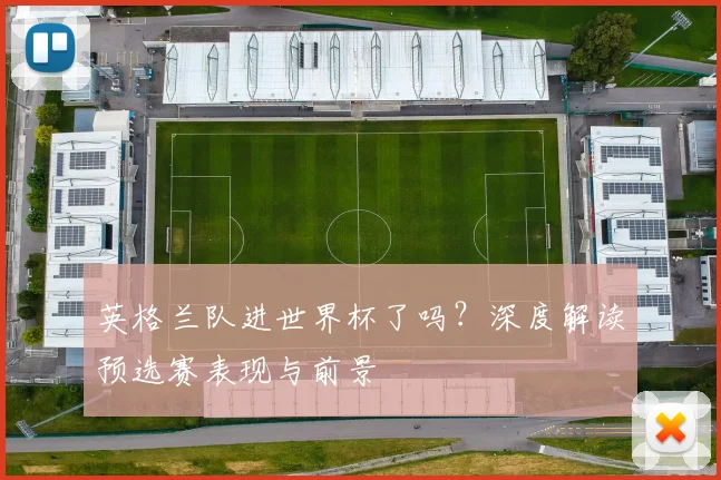 英格兰队进世界杯了吗？深度解读预选赛表现与前景