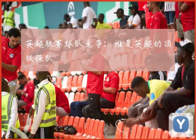 英超联赛球队竞争：谁是英超的顶级强队