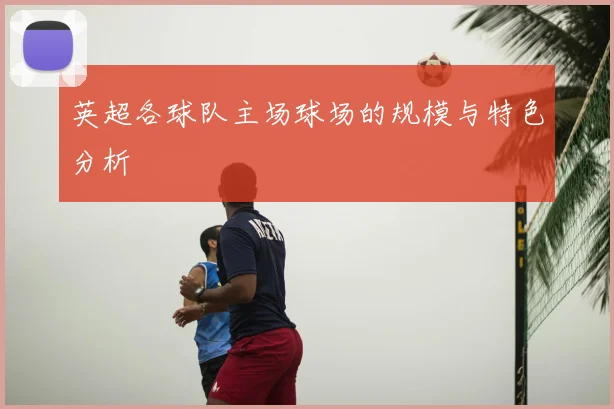 英超各球队主场球场的规模与特色分析